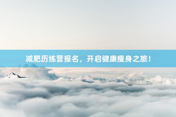 减肥历练营报名,开启健康瘦身之旅!